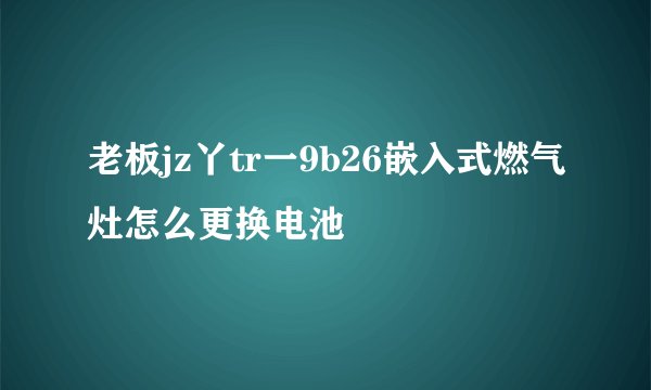 老板jz丫tr一9b26嵌入式燃气灶怎么更换电池