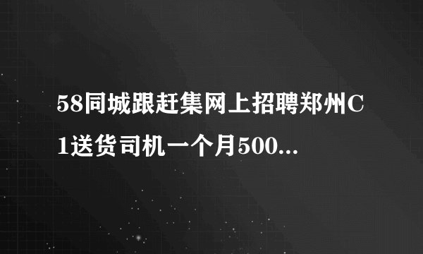 58同城跟赶集网上招聘郑州C1送货司机一个月5000,真是不真实？？