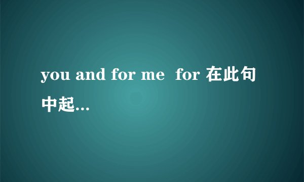 you and for me  for 在此句中起啥作用．．?  怎么翻译．．．．  可以举个例子么．．．．．．谢谢．．  