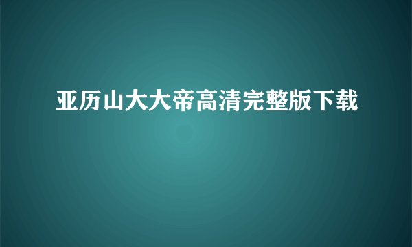 亚历山大大帝高清完整版下载