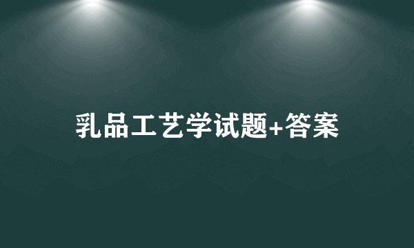 乳品工艺学试题+答案