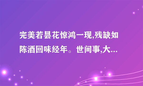完美若昙花惊鸿一现,残缺如陈酒回味经年。世间事,大抵如此。大致意思是什么