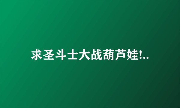 求圣斗士大战葫芦娃!..