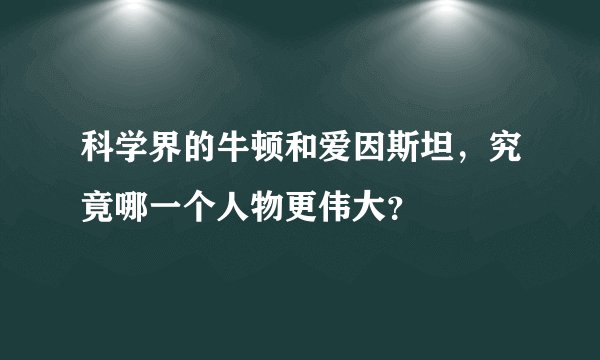 科学界的牛顿和爱因斯坦,究竟哪一个人物更伟大?