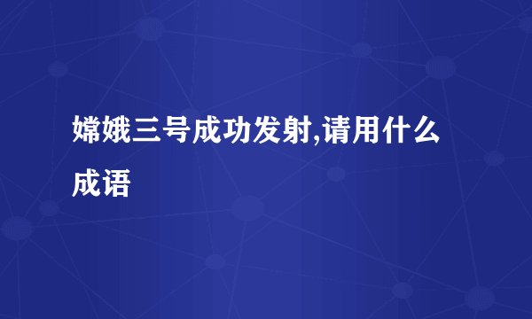 嫦娥三号成功发射,请用什么成语
