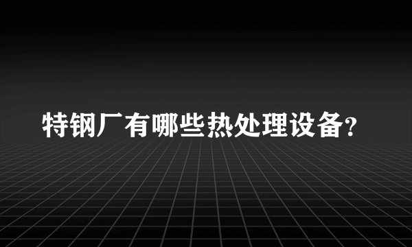 特钢厂有哪些热处理设备？