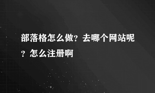 部落格怎么做？去哪个网站呢？怎么注册啊