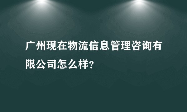 广州现在物流信息管理咨询有限公司怎么样?