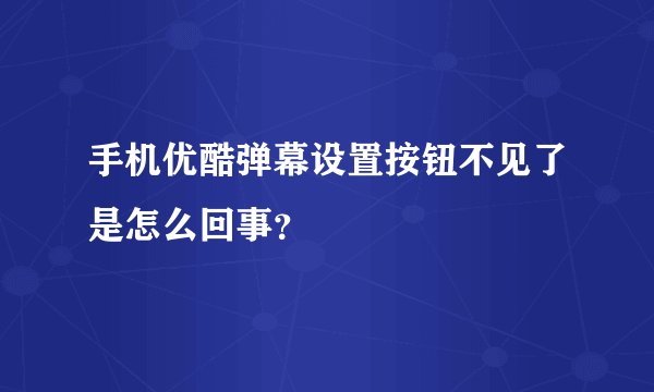 手机优酷弹幕设置按钮不见了是怎么回事？