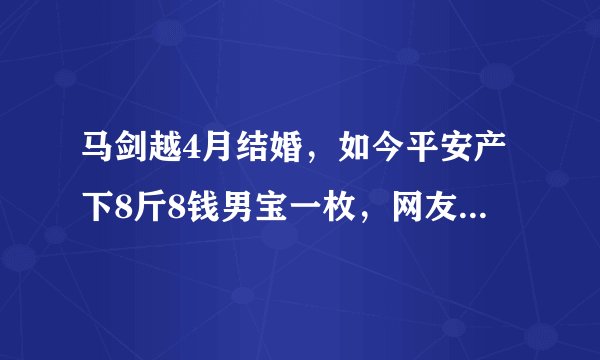 马剑越4月结婚，如今平安产下8斤8钱男宝一枚，网友：速度真快
