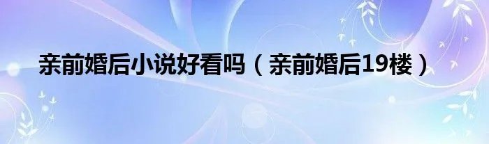 亲前婚后小说好看吗（亲前婚后19楼）
