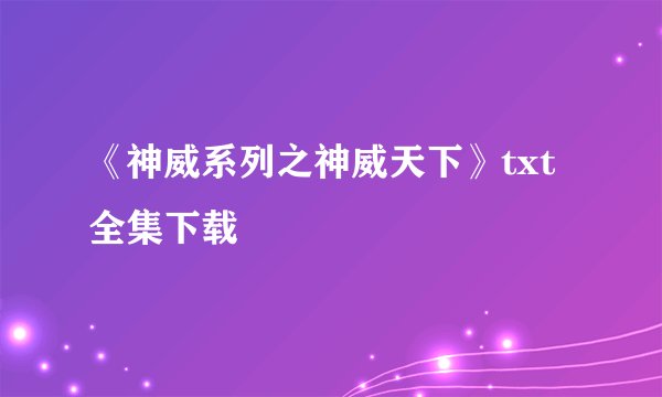 《神威系列之神威天下》txt全集下载