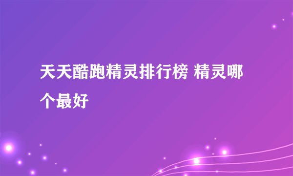 天天酷跑精灵排行榜 精灵哪个最好