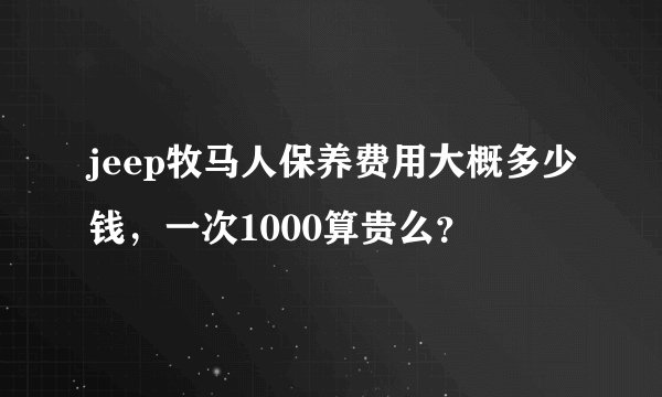 jeep牧马人保养费用大概多少钱，一次1000算贵么？