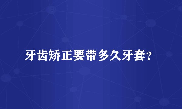 牙齿矫正要带多久牙套？