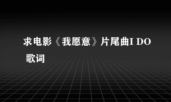 求电影《我愿意》片尾曲I DO 歌词