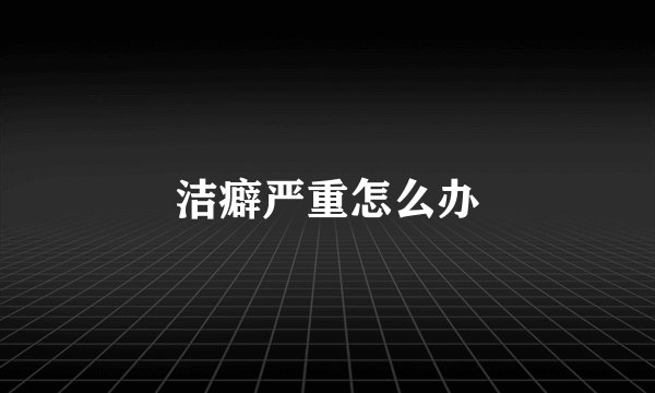 洁癖严重怎么办