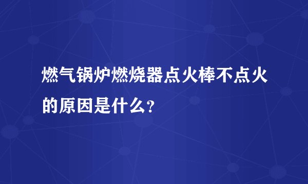 燃气锅炉燃烧器点火棒不点火的原因是什么？