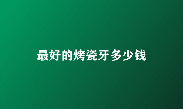 最好的烤瓷牙多少钱