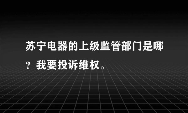 苏宁电器的上级监管部门是哪？我要投诉维权。