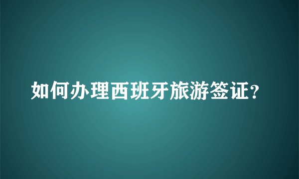 如何办理西班牙旅游签证？