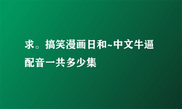 求。搞笑漫画日和~中文牛逼配音一共多少集