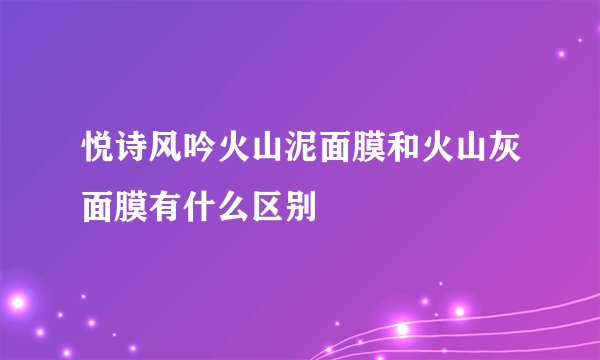 悦诗风吟火山泥面膜和火山灰面膜有什么区别