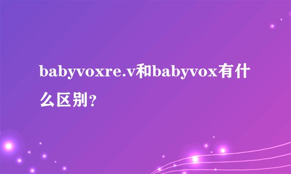 babyvoxre.v和babyvox有什么区别？