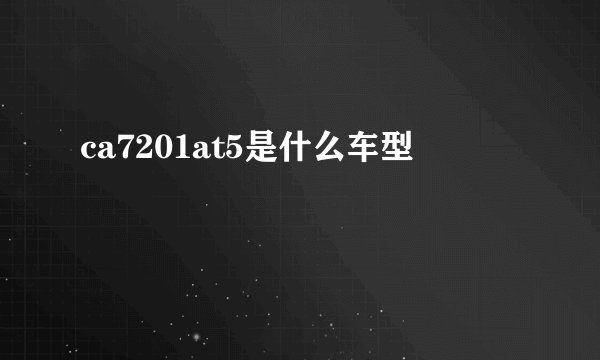 ca7201at5是什么车型