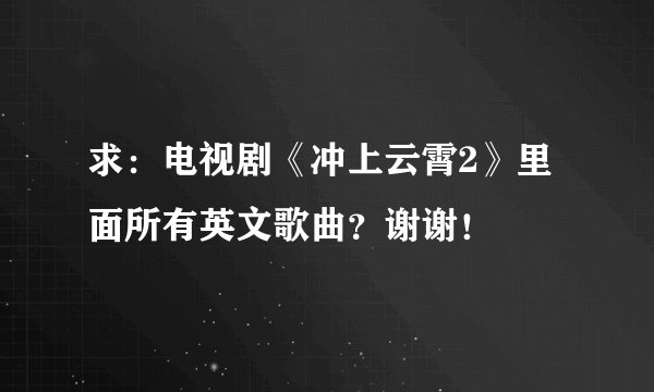 求:电视剧《冲上云霄2》里面所有英文歌曲?谢谢!