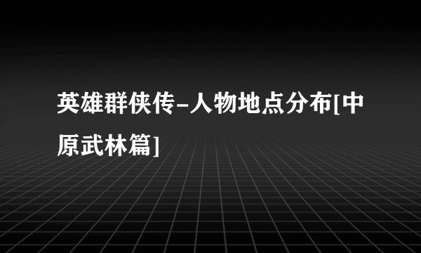 英雄群侠传-人物地点分布[中原武林篇]
