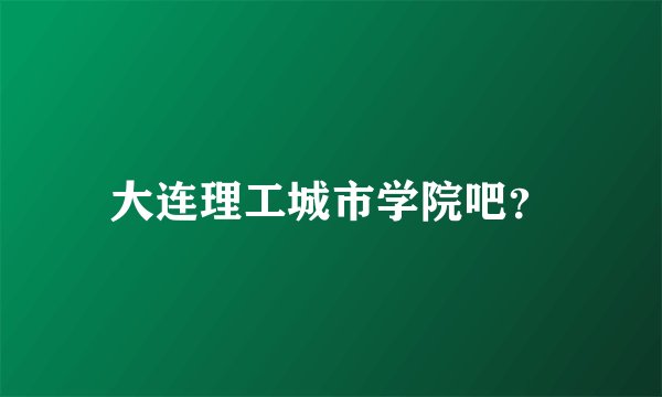 大连理工城市学院吧？