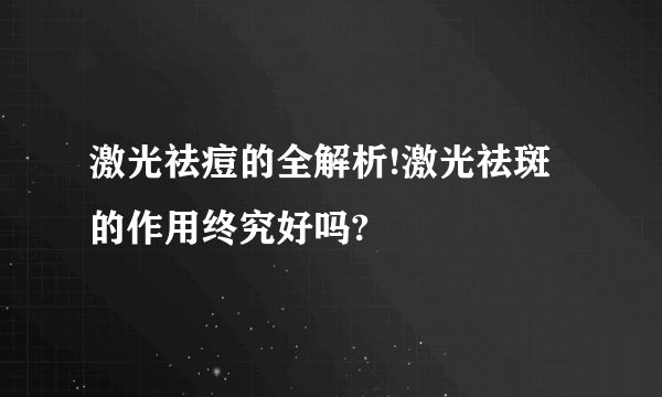 激光祛痘的全解析!激光祛斑的作用终究好吗?
