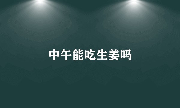 中午能吃生姜吗