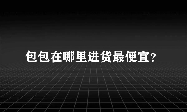 包包在哪里进货最便宜？