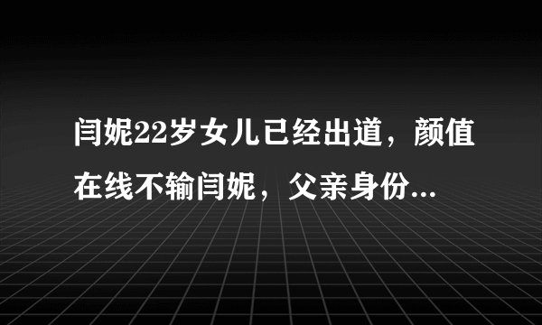 闫妮22岁女儿已经出道，颜值在线不输闫妮，父亲身份却至今是谜