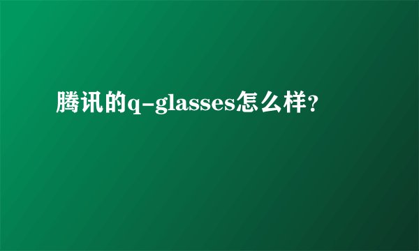 腾讯的q-glasses怎么样？