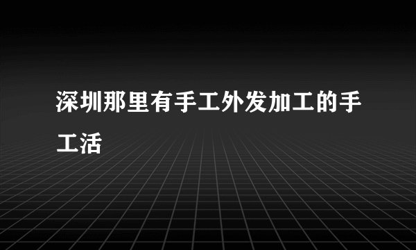 深圳那里有手工外发加工的手工活