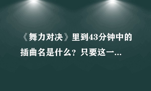 《舞力对决》里到43分钟中的插曲名是什么？只要这一首歌曲，其他的不要！