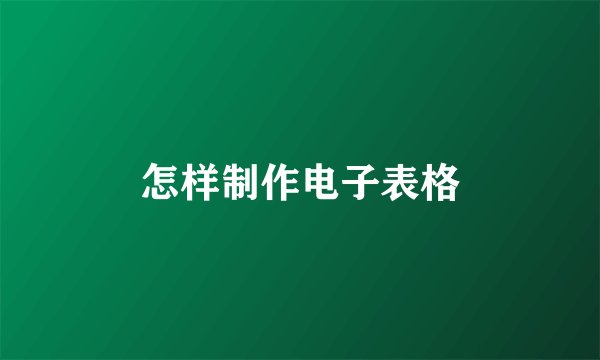 怎样制作电子表格