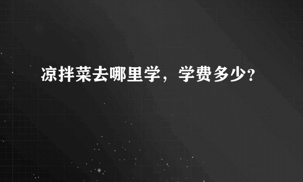 凉拌菜去哪里学，学费多少？