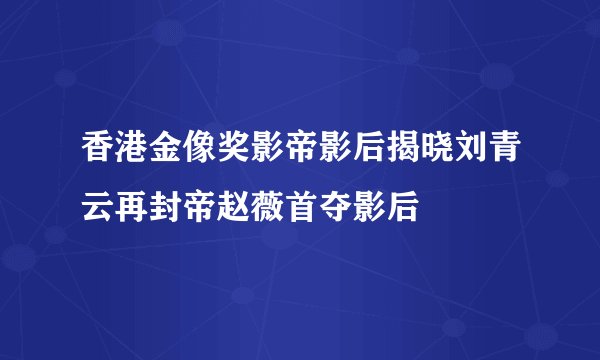 香港金像奖影帝影后揭晓刘青云再封帝赵薇首夺影后