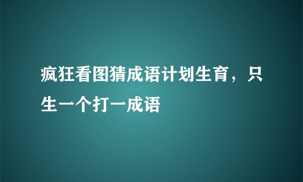 疯狂看图猜成语计划生育，只生一个打一成语
