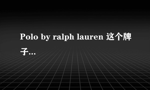 Polo by ralph lauren 这个牌子好吗,作个简介,它的一件T恤多少钱
