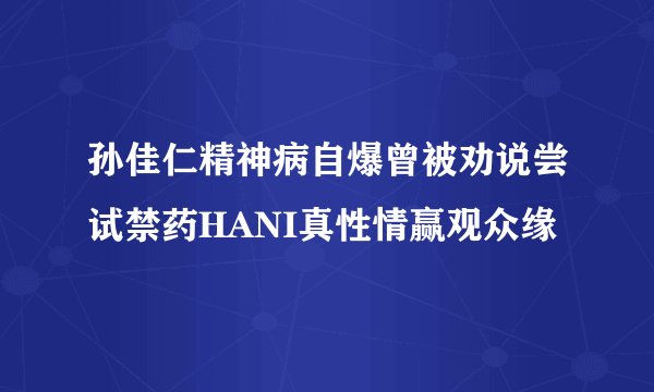 孙佳仁精神病自爆曾被劝说尝试禁药HANI真性情赢观众缘