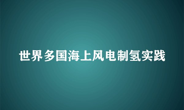 世界多国海上风电制氢实践