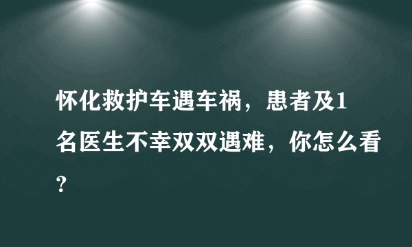 怀化救护车遇车祸,患者及1名医生不幸双双遇难,你怎么看?