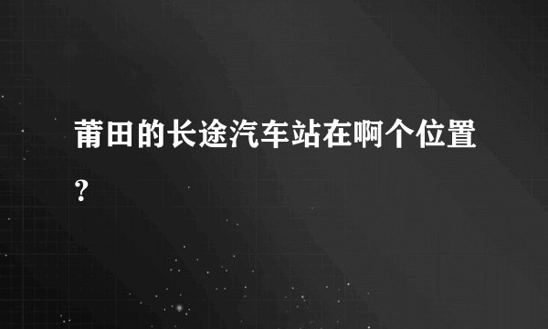 莆田的长途汽车站在啊个位置？