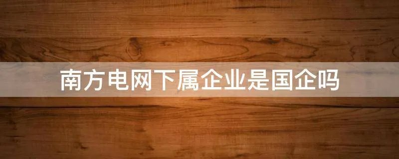 南方电网下属企业是国企吗