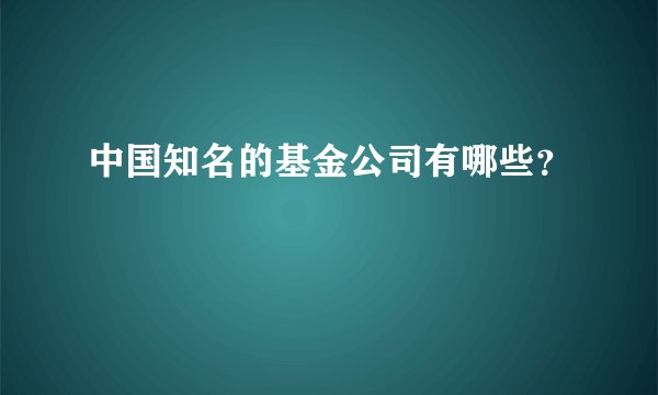 中国知名的基金公司有哪些？